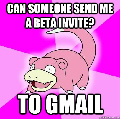 Can someone send me a beta invite? To Gmail  Slowpoke