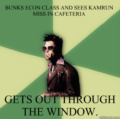 BUNKS ECON CLASS AND SEES KAMRUN MISS IN CAFETERIA GETS OUT THROUGH THE WINDOW.  Helpful Tyler Durden