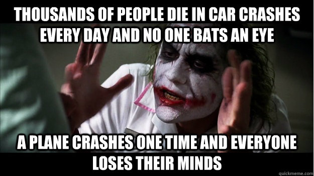 thousands of people die in car crashes every day and no one bats an eye a plane crashes one time and everyone loses their minds  Joker Mind Loss