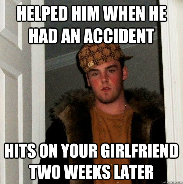 Helped him when he had an accident hits on your girlfriend two weeks later  Scumbag Steve