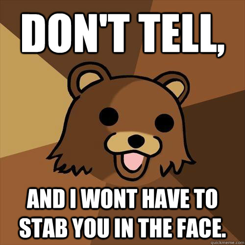 Don't tell, and i wont have to stab you in the face.  Pedobear