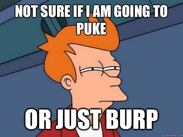 Not sure if I am going to puke Or just burp  Futurama Fry