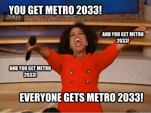 You get Metro 2033! everyone gets Metro 2033! and you get Metro 2033! and you get Metro 2033!  oprah you get a car