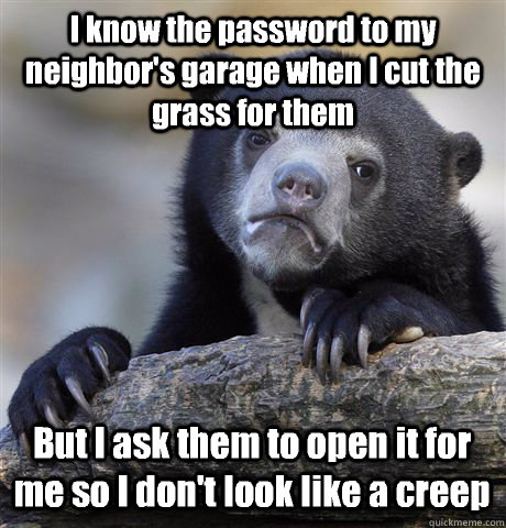 I know the password to my neighbor's garage when I cut the grass for them But I ask them to open it for me so I don't look like a creep  Confession Bear