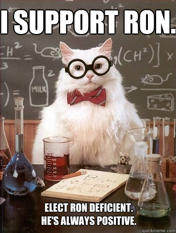 I support ron. 
 Elect Ron Deficient.
He's always positive.  Chemistry Cat