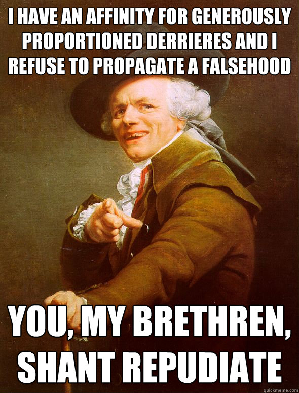 i have an affinity for generously proportioned derrieres and i refuse to propagate a falsehood you, my brethren, shant repudiate - i have an affinity for generously proportioned derrieres and i refuse to propagate a falsehood you, my brethren, shant repudiate  Joseph Ducreux