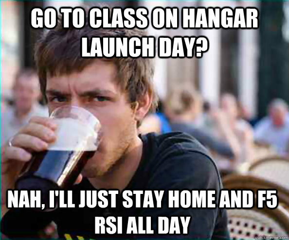 GO TO Class on hangar launch day? Nah, I'll just stay home and F5 RSI all day  Lazy College Senior