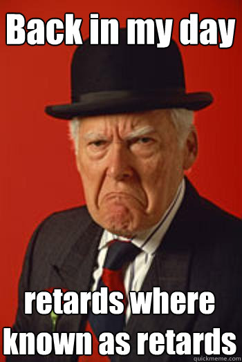 Back in my day retards where known as retards - Back in my day retards where known as retards  Pissed old guy