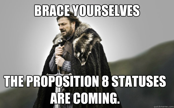 BRACE YOURSELVES The Proposition 8 statuses are coming. - BRACE YOURSELVES The Proposition 8 statuses are coming.  Ned Stark