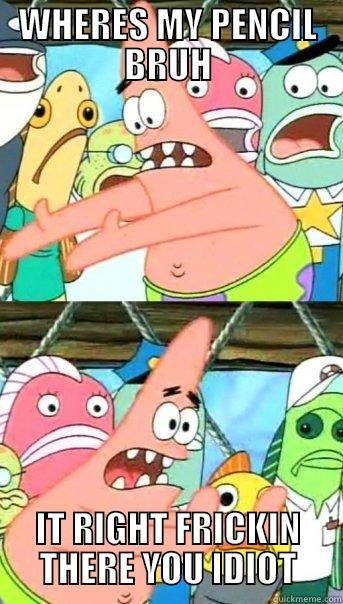 WHERES MY PENCIL BRUH IT RIGHT FRICKIN THERE YOU IDIOT Push it somewhere else Patrick