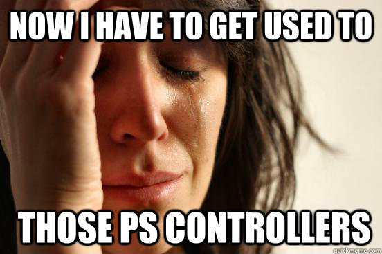 Now I have to get used to  those ps controllers - Now I have to get used to  those ps controllers  First World Problems