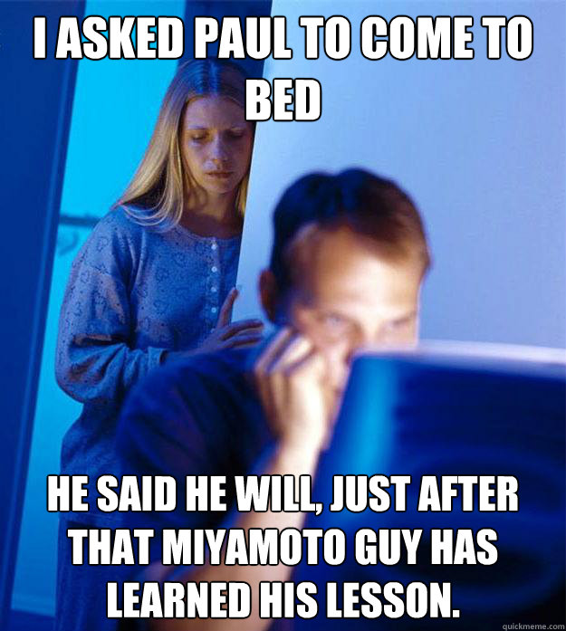 I asked Paul to come to bed He said he will, just after that Miyamoto guy has learned his lesson. - I asked Paul to come to bed He said he will, just after that Miyamoto guy has learned his lesson.  Redditors Wife