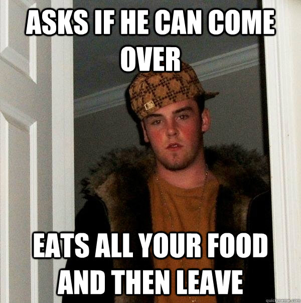 asks if he can come over eats all your food and then leave  Scumbag Steve