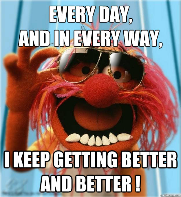 Every day,
and in every way, I keep getting better and better ! - Every day,
and in every way, I keep getting better and better !  Advice Animal