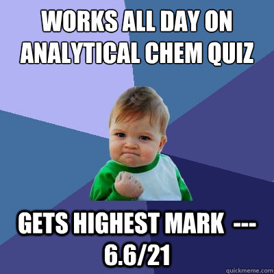 Works all day on Analytical Chem quiz gets highest mark  --- 6.6/21 - Works all day on Analytical Chem quiz gets highest mark  --- 6.6/21  Success Kid