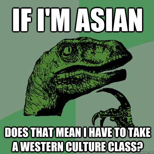 If i'm asian Does that mean I have to take a western culture class? - If i'm asian Does that mean I have to take a western culture class?  Philosoraptor