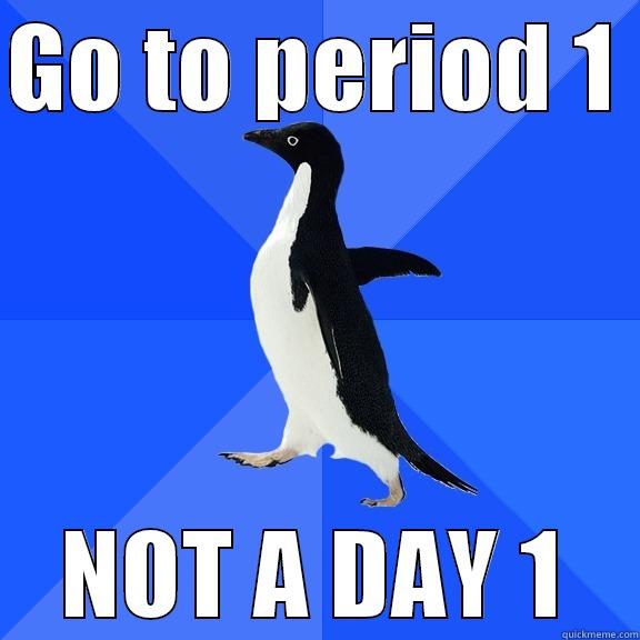 GO TO PERIOD 1  NOT A DAY 1 Socially Awkward Penguin