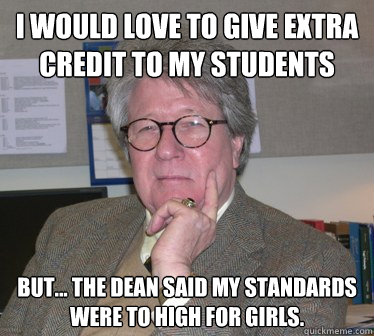 I would love to give extra credit to my students But... the dean said my standards were to high for girls. - I would love to give extra credit to my students But... the dean said my standards were to high for girls.  Humanities Professor