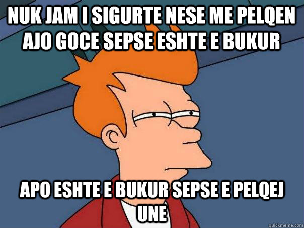 nuk jam i sigurte nese me pelqen ajo goce sepse eshte e bukur apo eshte e bukur sepse e pelqej une - nuk jam i sigurte nese me pelqen ajo goce sepse eshte e bukur apo eshte e bukur sepse e pelqej une  Futurama Fry