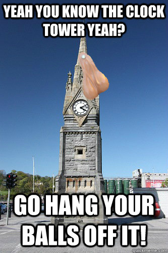 yeah you know the clock tower yeah? go hang your balls off it! - yeah you know the clock tower yeah? go hang your balls off it!  jdjdjdjjdjdjdjdjdjjdjdjdjd