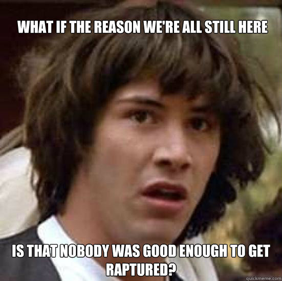 What if the reason we're all still here Is that nobody was good enough to get raptured?  conspiracy keanu