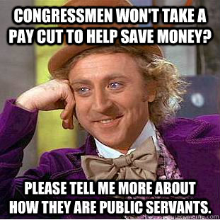 Congressmen won't take a pay cut to help save money? Please tell me more about how they are public servants.  Condescending Wonka