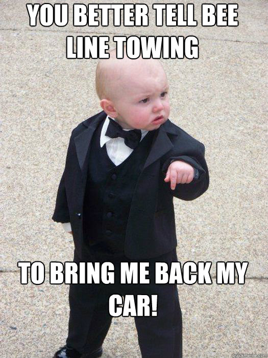 You better tell Bee Line towing To bring me back my car!  Baby Godfather