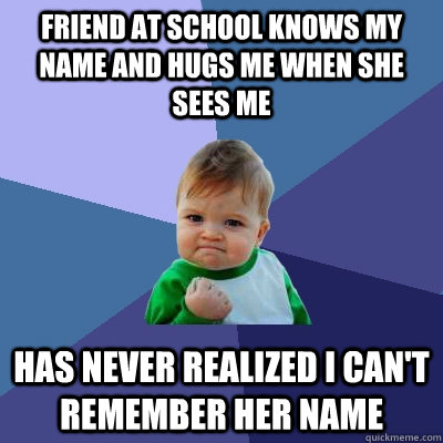 Friend at school knows my name and hugs me when she sees me Has never realized I can't remember her name   Success Kid