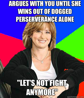 argues with you until she wins out of dogged perserverance alone 