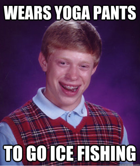 Wears yoga pants to go ice fishing  Bad Luck Brian