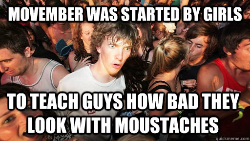 Movember was started by girls To teach guys how bad they look with moustaches - Movember was started by girls To teach guys how bad they look with moustaches  Sudden Clarity Clarence