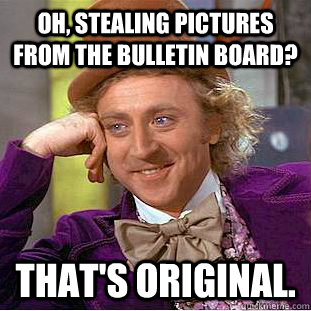 Oh, stealing pictures from the bulletin board? That's original. - Oh, stealing pictures from the bulletin board? That's original.  Condescending Wonka