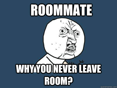 Roommate Why you never leave room? - Roommate Why you never leave room?  Y U No