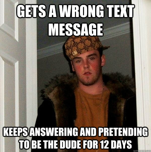 Gets a wrong text message Keeps answering and pretending to be the dude for 12 days  Scumbag Steve