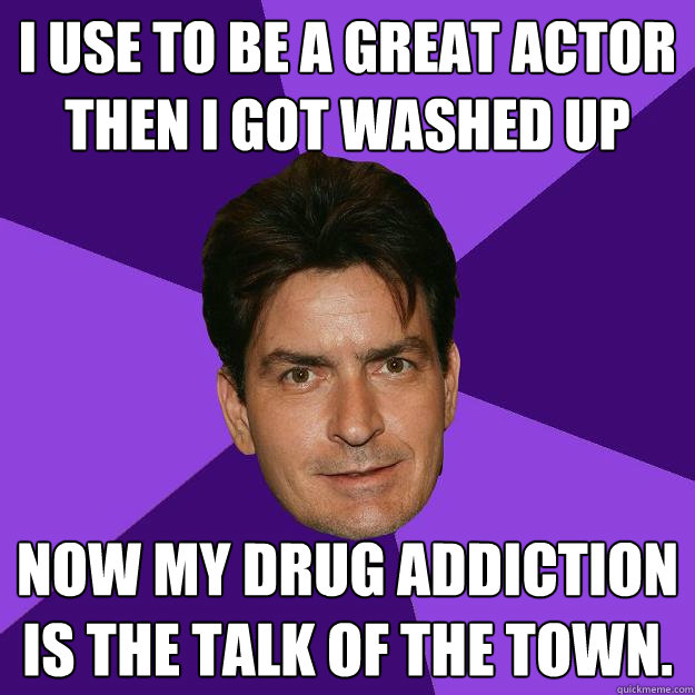 I use to be a great actor then I got washed up now my drug addiction is the talk of the town.  Clean Sheen