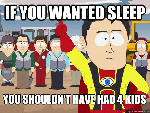 If you wanted sleep You shouldn't have had 4 kids  Captain Hindsight