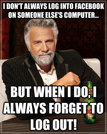 I don't always log into facebook on someone else's computer... but when I do, I always forget to log out!  The Most Interesting Man In The World