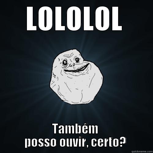 LOLOLOL TAMBÉM POSSO OUVIR, CERTO? Forever Alone