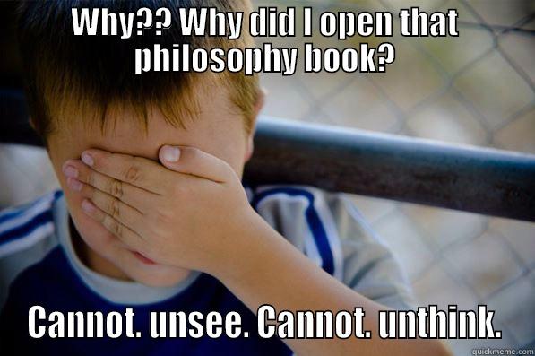 WHY?? WHY DID I OPEN THAT PHILOSOPHY BOOK? CANNOT. UNSEE. CANNOT. UNTHINK. Confession kid