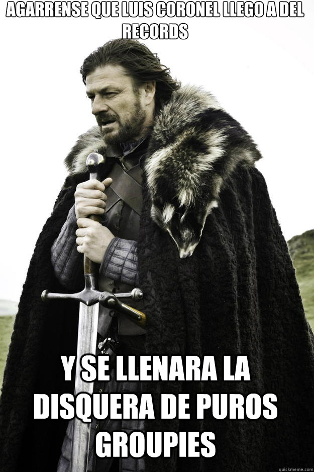 Agarrense que luis coronel llego a del records  y se llenara la disquera de puros groupies   Winter is coming