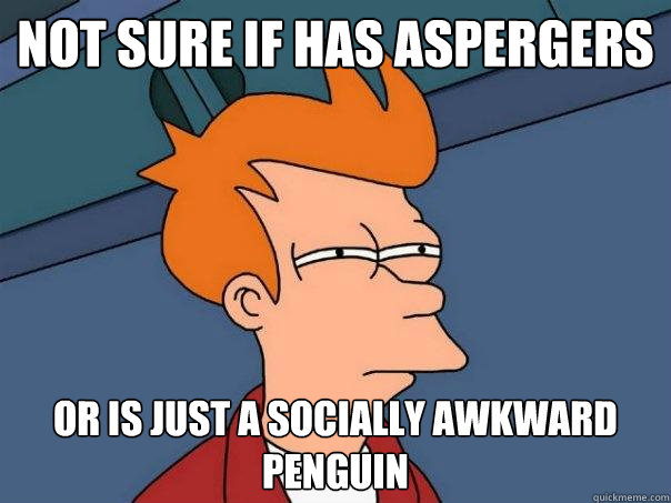 Not sure if has aspergers Or is just a socially awkward penguin  Futurama Fry