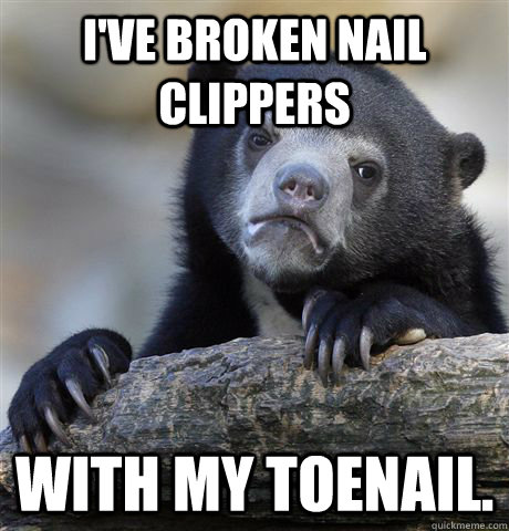 I've broken nail clippers with my toenail. - I've broken nail clippers with my toenail.  Confession Bear
