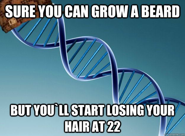 sure you can grow a beard but you`ll start losing your hair at 22  Scumbag Genetics