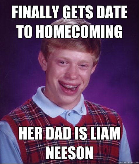 finally gets date to homecoming her dad is Liam Neeson   Bad Luck Brian