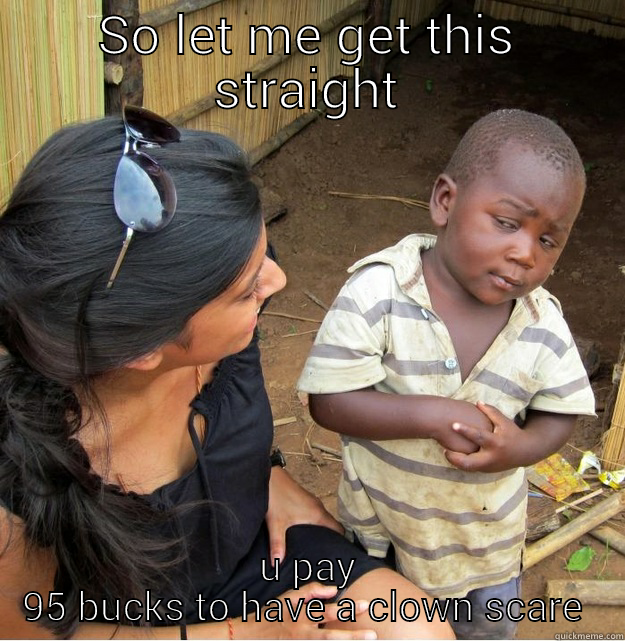 SO LET ME GET THIS STRAIGHT U PAY 95 BUCKS TO HAVE A CLOWN SCARE YOU Skeptical Third World Kid