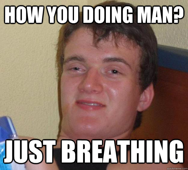 How you doing man? Just breathing  10 Guy