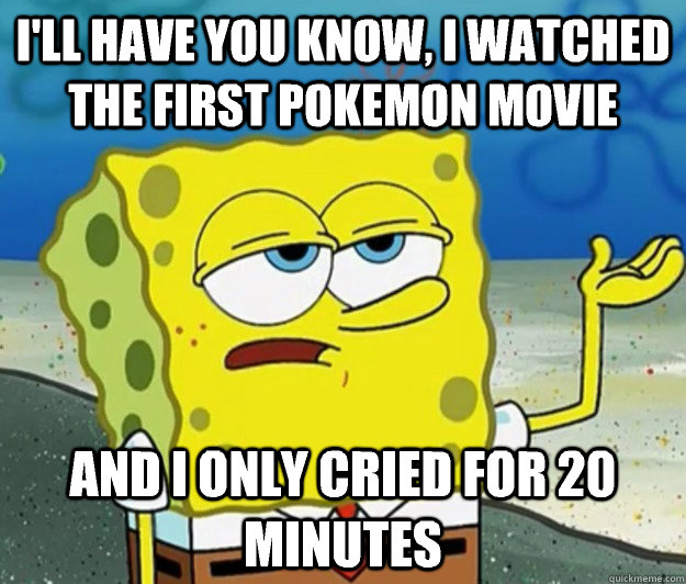 I'll have you know, I watched the first Pokemon movie And I only cried for 20 minutes  Tough Spongebob