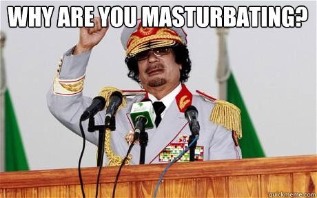 Why are you masturbating?  - Why are you masturbating?   Insane Gaddafi