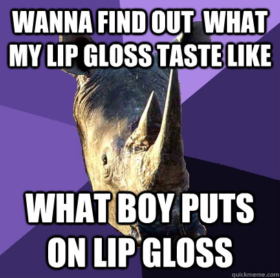 wanna find out  what my lip gloss taste like what boy puts on lip gloss - wanna find out  what my lip gloss taste like what boy puts on lip gloss  Sexually Oblivious Rhino