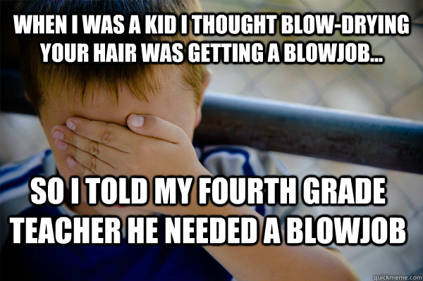 When I was a kid I thought blow-drying your hair was getting a blowjob... So I told my fourth grade teacher he needed a blowjob   Confession kid